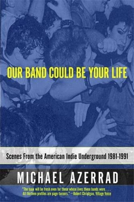 Our Band Could Be Your Life: Scenes from the American Indie Underground: Scenes from the American Indie Underground 1981-1991