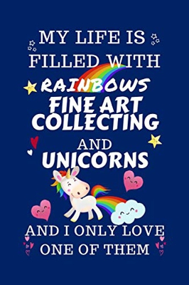 My Life Is Filled With Rainbows Fine Art Collecting And Unicorns And I Only Love One Of Them: Perfect Gag Gift For A Lover Of Fine Art Collecting | ..