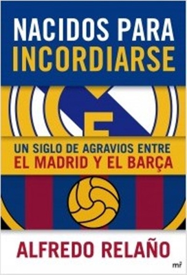 Nacidos para incordiarse. Un siglo de agravios entre el Madrid y el Barça